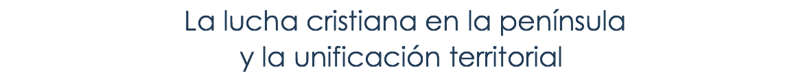  La lucha cristiana en la península y la unificación territorial