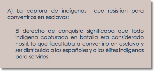 A) La captura de indígenas que resistían para convertirlos en esclavos: El derecho de conquista significaba que todo indígena capturado en batalla era considerado hostil, lo que facultaba a convertirlo en esclavo y ser distribuido a los españoles y a las élites indígenas para servirles.