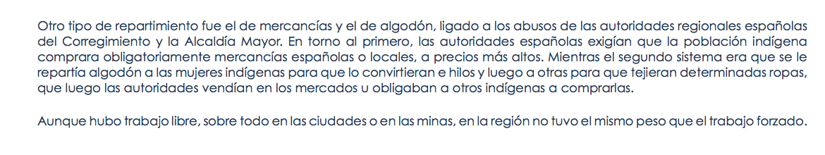 Otro tipo de repartimiento fue el de mercancías y el de algodón, ligado a los abusos de las autoridades regionales españolas del Corregimiento y la Alcaldía Mayor. En torno al primero, las autoridades españolas exigían que la población indígena comprara obligatoriamente mercancías españolas o locales, a precios más altos. Mientras el segundo sistema era que se le repartía algodón a las mujeres indígenas para que lo convirtieran e hilos y luego a otras para que tejieran determinadas ropas, que luego las autoridades vendían en los mercados u obligaban a otros indígenas a comprarlas. Aunque hubo trabajo libre, sobre todo en las ciudades o en las minas, en la región no tuvo el mismo peso que el trabajo forzado.