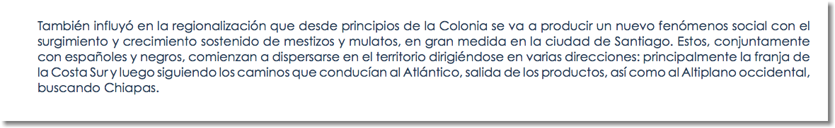 También influyó en la regionalización que desde principios de la Colonia se va a producir un nuevo fenómenos social con el surgimiento y crecimiento sostenido de mestizos y mulatos, en gran medida en la ciudad de Santiago. Estos, conjuntamente con españoles y negros, comienzan a dispersarse en el territorio dirigiéndose en varias direcciones: principalmente la franja de la Costa Sur y luego siguiendo los caminos que conducían al Atlántico, salida de los productos, así como al Altiplano occidental, buscando Chiapas.