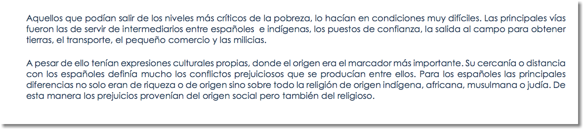 Aquellos que podían salir de los niveles más críticos de la pobreza, lo hacían en condiciones muy difíciles. Las principales vías fueron las de servir de intermediarios entre españoles e indígenas, los puestos de confianza, la salida al campo para obtener tierras, el transporte, el pequeño comercio y las milicias. A pesar de ello tenían expresiones culturales propias, donde el origen era el marcador más importante. Su cercanía o distancia con los españoles definía mucho los conflictos prejuiciosos que se producían entre ellos. Para los españoles las principales diferencias no solo eran de riqueza o de origen sino sobre todo la religión de origen indígena, africana, musulmana o judía. De esta manera los prejuicios provenían del origen social pero también del religioso. 